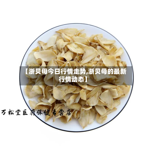 【浙贝母今日行情走势,浙贝母的最新行情动态】-第2张图片