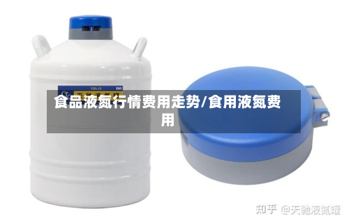 食品液氮行情费用走势/食用液氮费用-第2张图片