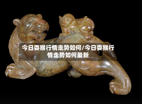 今日耍猴行情走势如何/今日耍猴行情走势如何最新