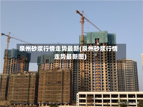 泉州砂浆行情走势最新(泉州砂浆行情走势最新图)