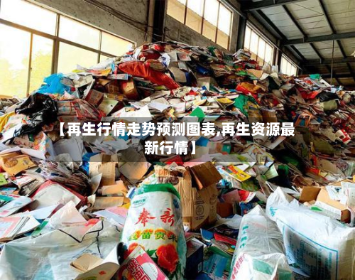 【再生行情走势预测图表,再生资源最新行情】