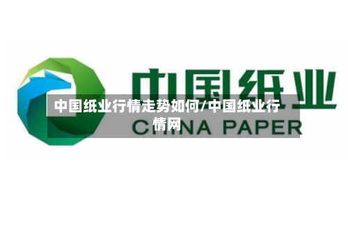 中国纸业行情走势如何/中国纸业行情网-第2张图片