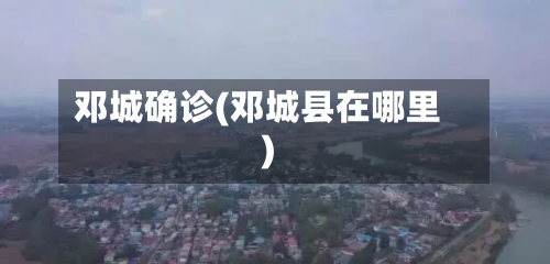 邓城确诊(邓城县在哪里)-第2张图片