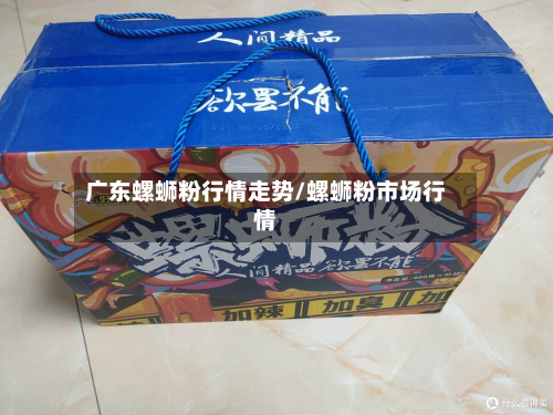 广东螺蛳粉行情走势/螺蛳粉市场行情-第2张图片