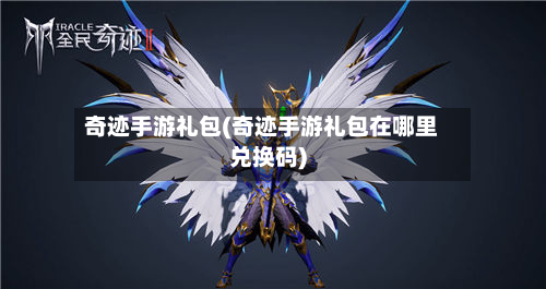 奇迹手游礼包(奇迹手游礼包在哪里兑换码)