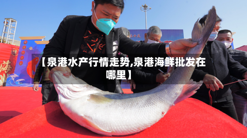 【泉港水产行情走势,泉港海鲜批发在哪里】-第2张图片
