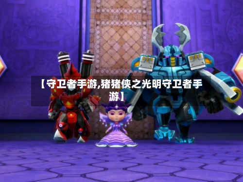 【守卫者手游,猪猪侠之光明守卫者手游】
