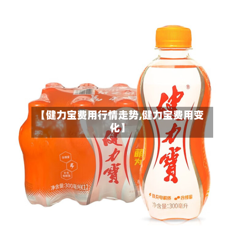 【健力宝费用行情走势,健力宝费用变化】