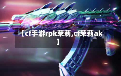 【cf手游rpk茉莉,cf茉莉ak】