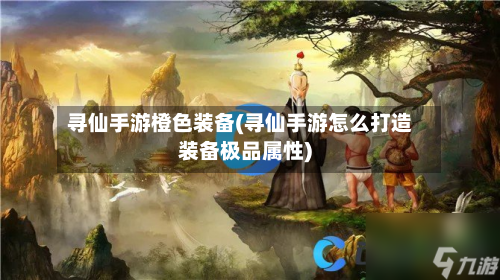 寻仙手游橙色装备(寻仙手游怎么打造装备极品属性)