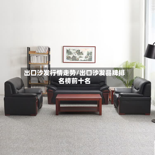 出口沙发行情走势/出口沙发品牌排名榜前十名