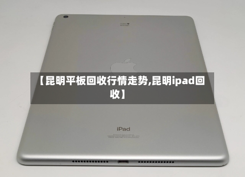 【昆明平板回收行情走势,昆明ipad回收】-第3张图片