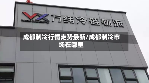 成都制冷行情走势最新/成都制冷市场在哪里-第3张图片