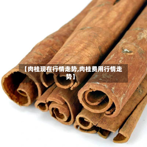 【肉桂现在行情走势,肉桂费用行情走势】