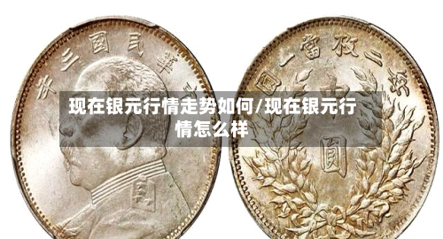现在银元行情走势如何/现在银元行情怎么样