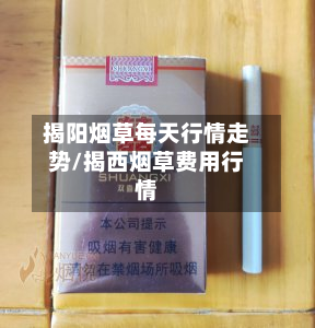 揭阳烟草每天行情走势/揭西烟草费用行情