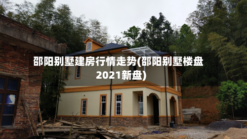 邵阳别墅建房行情走势(邵阳别墅楼盘2021新盘)-第2张图片