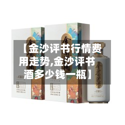 【金沙评书行情费用走势,金沙评书酒多少钱一瓶】