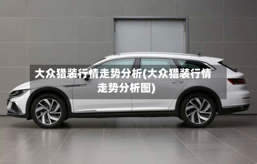 大众猎装行情走势分析(大众猎装行情走势分析图)