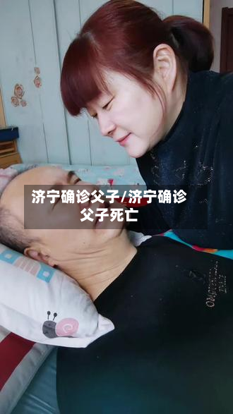 济宁确诊父子/济宁确诊父子死亡