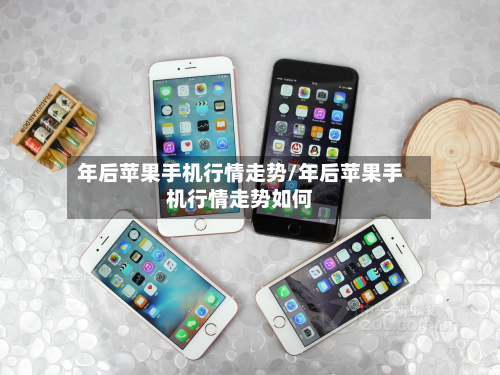 年后苹果手机行情走势/年后苹果手机行情走势如何