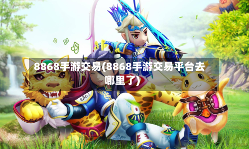 8868手游交易(8868手游交易平台去哪里了)