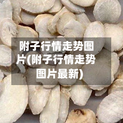 附子行情走势图片(附子行情走势图片最新)