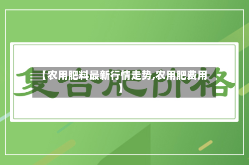 【农用肥料最新行情走势,农用肥费用】-第3张图片