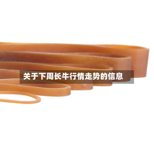 关于下周长牛行情走势的信息