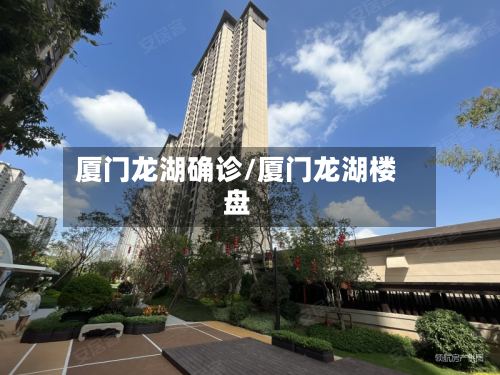 厦门龙湖确诊/厦门龙湖楼盘-第2张图片