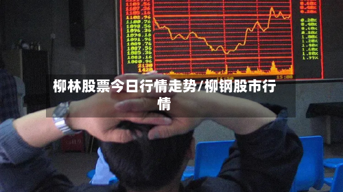 柳林股票今日行情走势/柳钢股市行情