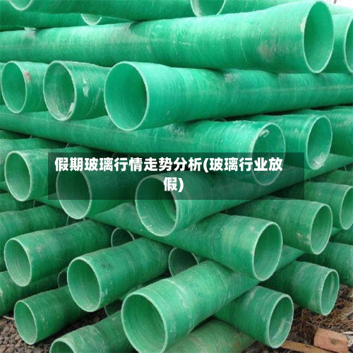 假期玻璃行情走势分析(玻璃行业放假)