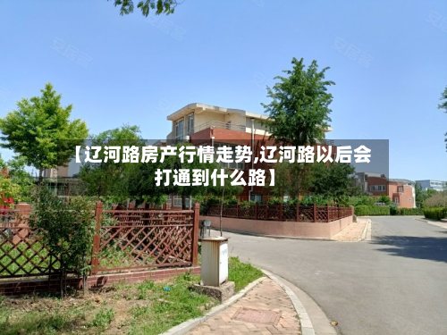【辽河路房产行情走势,辽河路以后会打通到什么路】