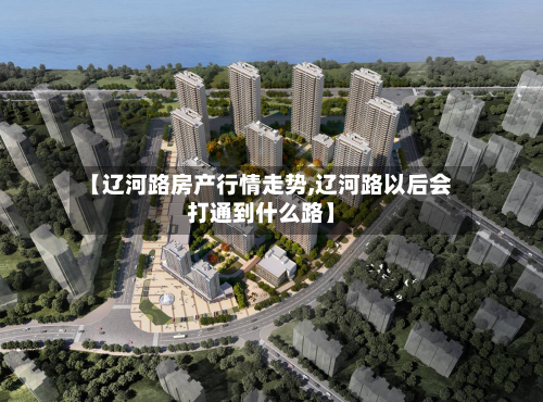【辽河路房产行情走势,辽河路以后会打通到什么路】-第3张图片