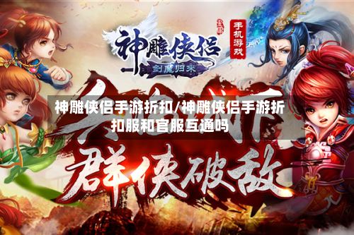 神雕侠侣手游折扣/神雕侠侣手游折扣服和官服互通吗-第2张图片