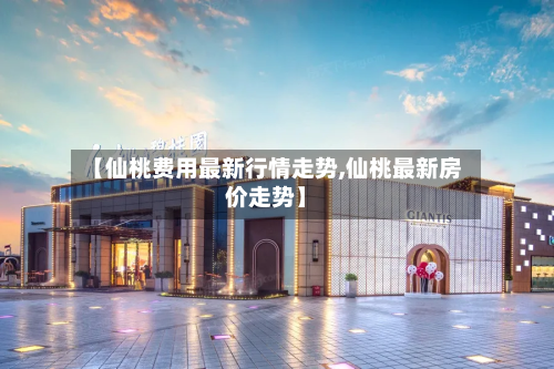 【仙桃费用最新行情走势,仙桃最新房价走势】
