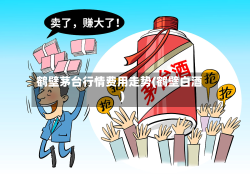 鹤壁茅台行情费用走势(鹤壁白酒)-第3张图片