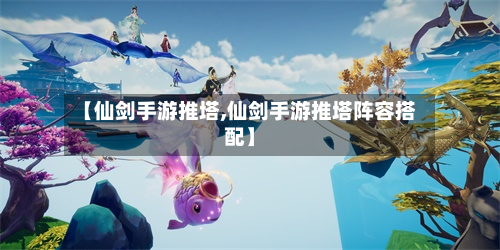 【仙剑手游推塔,仙剑手游推塔阵容搭配】