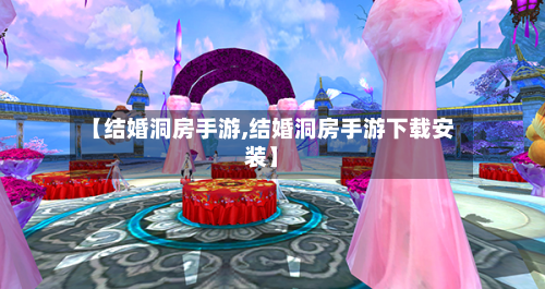 【结婚洞房手游,结婚洞房手游下载安装】-第2张图片