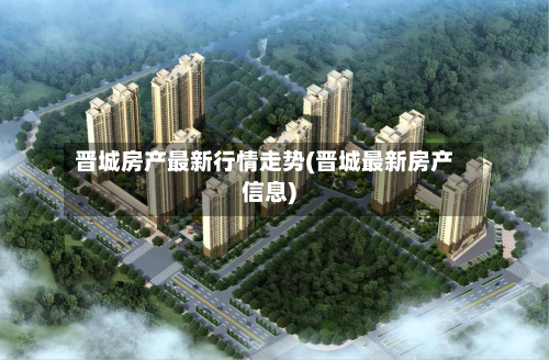 晋城房产最新行情走势(晋城最新房产信息)-第2张图片