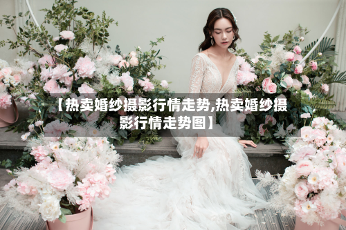 【热卖婚纱摄影行情走势,热卖婚纱摄影行情走势图】-第2张图片
