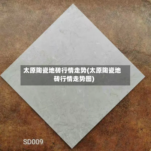 太原陶瓷地砖行情走势(太原陶瓷地砖行情走势图)