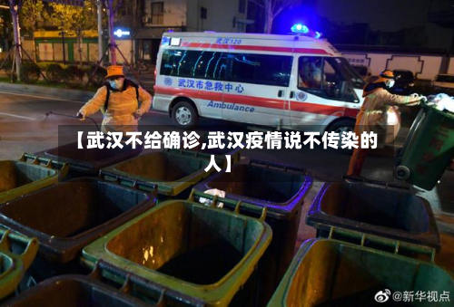 【武汉不给确诊,武汉疫情说不传染的人】-第3张图片