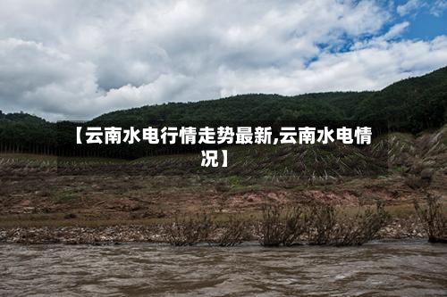 【云南水电行情走势最新,云南水电情况】-第3张图片