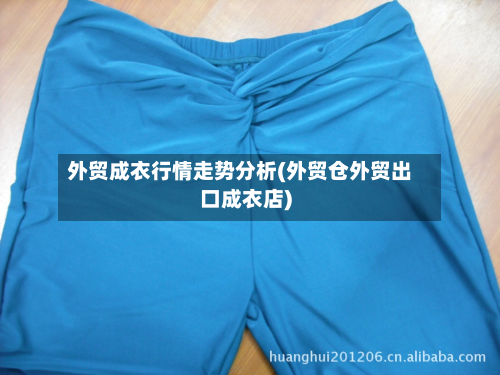 外贸成衣行情走势分析(外贸仓外贸出口成衣店)