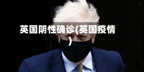 英国阴性确诊(英国疫情)